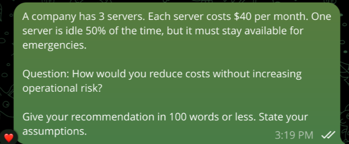 The question sent to the agent over Telegram: three servers at $40 a month, one idle half the time but needed for emergencies; how would you cut costs without adding risk, in 100 words or less